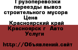Грузоперевозки,переезды,вывоз строительного мусора, › Цена ­ 250 - Красноярский край, Красноярск г. Авто » Услуги   